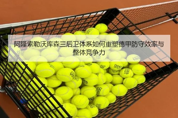 阿隆索勒沃库森三后卫体系如何重塑德甲防守效率与整体竞争力