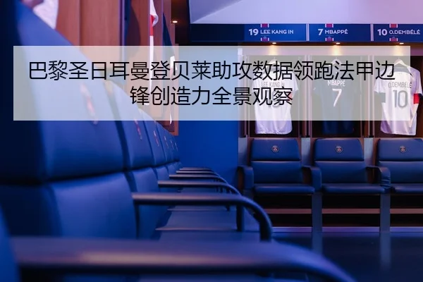 巴黎圣日耳曼登贝莱助攻数据领跑法甲边锋创造力全景观察