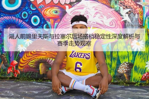 湖人前瞻里夫斯与拉塞尔后场搭档稳定性深度解析与赛季走势观察（kaiyun）