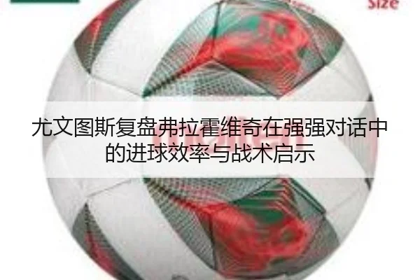 尤文图斯复盘弗拉霍维奇在强强对话中的进球效率与战术启示