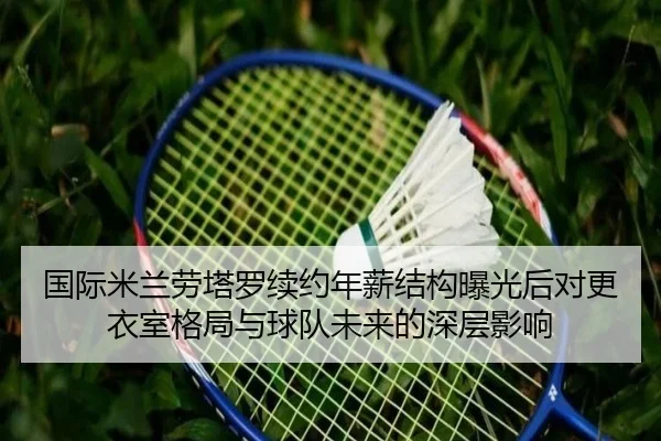 国际米兰劳塔罗续约年薪结构曝光后对更衣室格局与球队未来的深层影响
